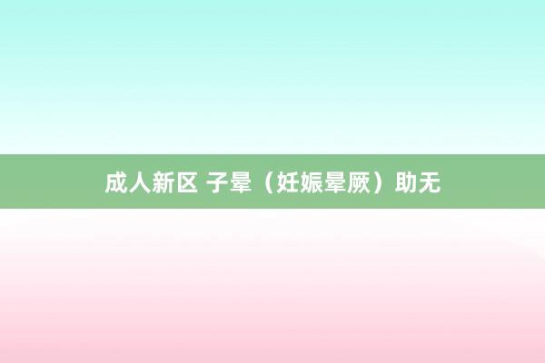 成人新区 子晕（妊娠晕厥）助无