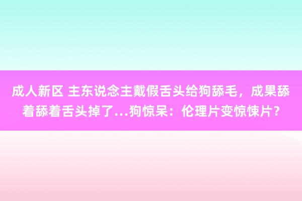 成人新区 主东说念主戴假舌头给狗舔毛，成果舔着舔着舌头掉了…狗惊呆：伦理片变惊悚片？