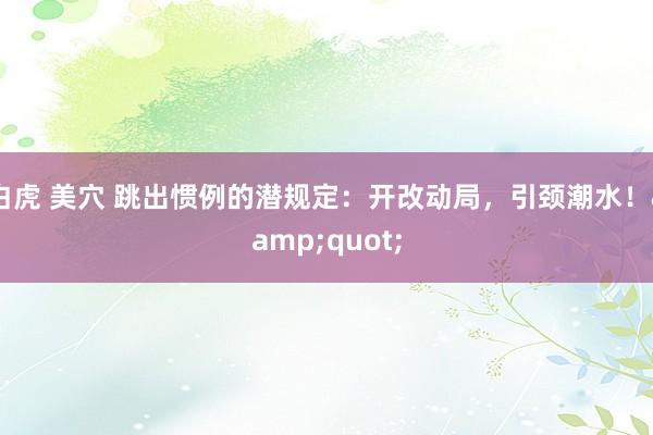 白虎 美穴 跳出惯例的潜规定：开改动局，引颈潮水！&quot;