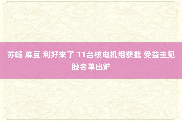 苏畅 麻豆 利好来了 11台核电机组获批 受益主见股名单出炉