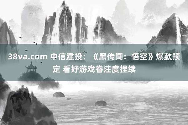 38va.com 中信建投：《黑传闻：悟空》爆款预定 看好游戏眷注度捏续