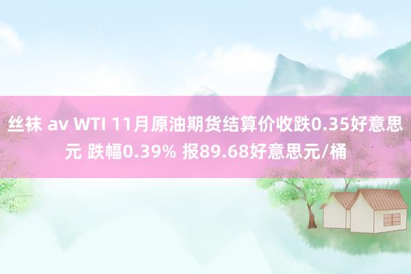 丝袜 av WTI 11月原油期货结算价收跌0.35好意思元 跌幅0.39% 报89.68好意思元/桶