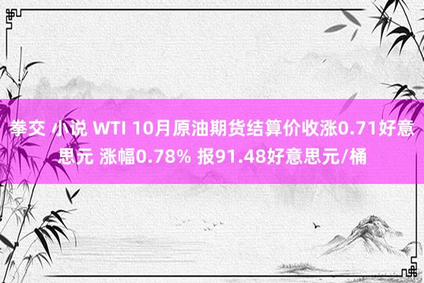 拳交 小说 WTI 10月原油期货结算价收涨0.71好意思元 涨幅0.78% 报91.48好意思元/桶