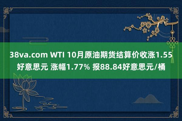 38va.com WTI 10月原油期货结算价收涨1.55好意思元 涨幅1.77% 报88.84好意思元/桶