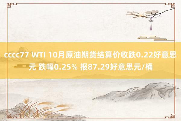 cccc77 WTI 10月原油期货结算价收跌0.22好意思元 跌幅0.25% 报87.29好意思元/桶