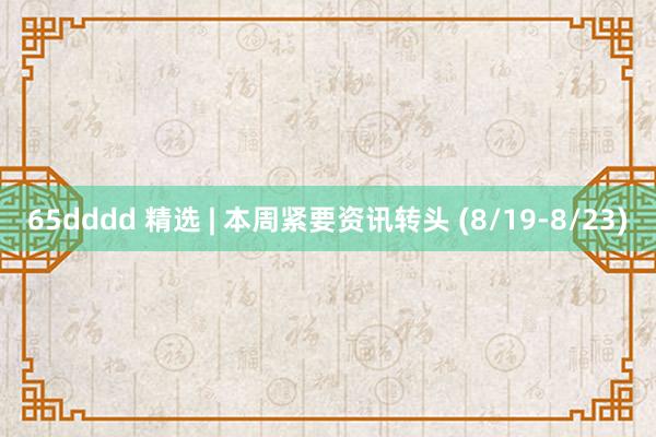 65dddd 精选 | 本周紧要资讯转头 (8/19-8/23)