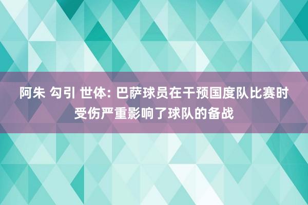 阿朱 勾引 世体: 巴萨球员在干预国度队比赛时受伤严重影响了球队的备战