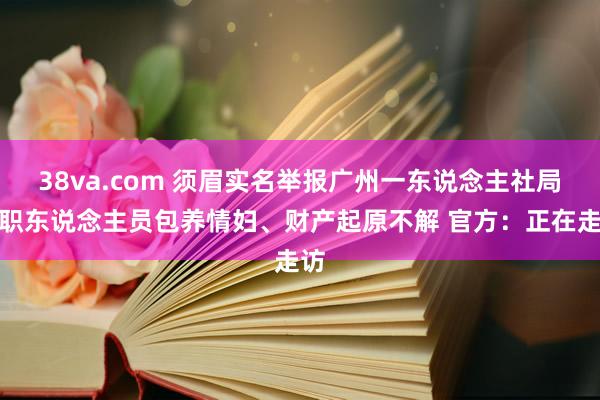 38va.com 须眉实名举报广州一东说念主社局公职东说念主员包养情妇、财产起原不解 官方：正在走访