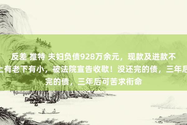 反差 推特 夫妇负债928万余元，现款及进款不及400元，上有老下有小，被法院宣告收歇！没还完的债，三年后可苦求衔命