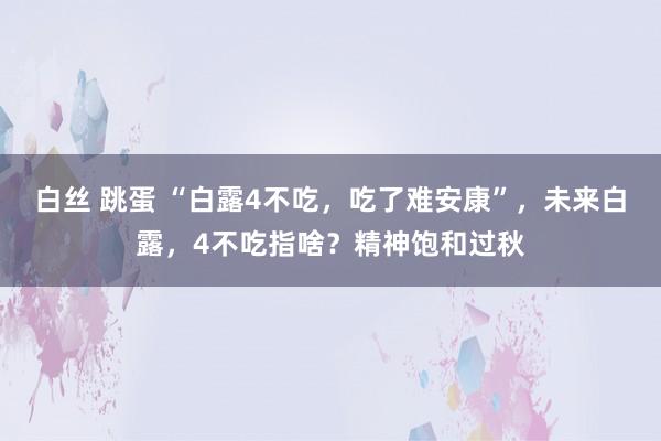 白丝 跳蛋 “白露4不吃，吃了难安康”，未来白露，4不吃指啥？精神饱和过秋