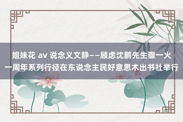 姐妹花 av 说念义文静——顾虑沈鹏先生骤一火一周年系列行径在东说念主民好意思术出书社举行