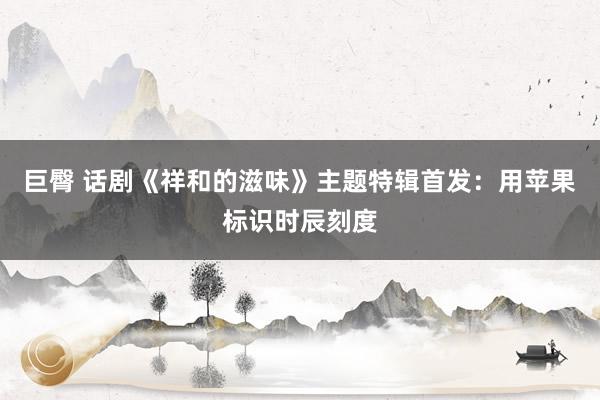 巨臀 话剧《祥和的滋味》主题特辑首发：用苹果标识时辰刻度