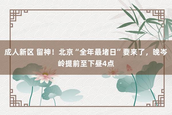 成人新区 留神！北京“全年最堵日”要来了，晚岑岭提前至下昼4点