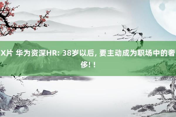 X片 华为资深HR: 38岁以后， 要主动成为职场中的奢侈! !