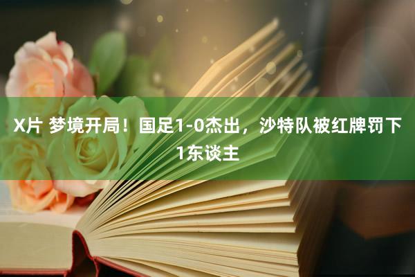 X片 梦境开局！国足1-0杰出，沙特队被红牌罚下1东谈主