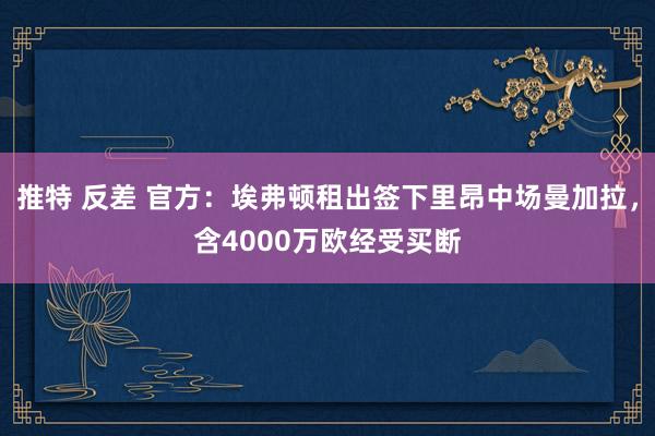 推特 反差 官方：埃弗顿租出签下里昂中场曼加拉，含4000万欧经受买断