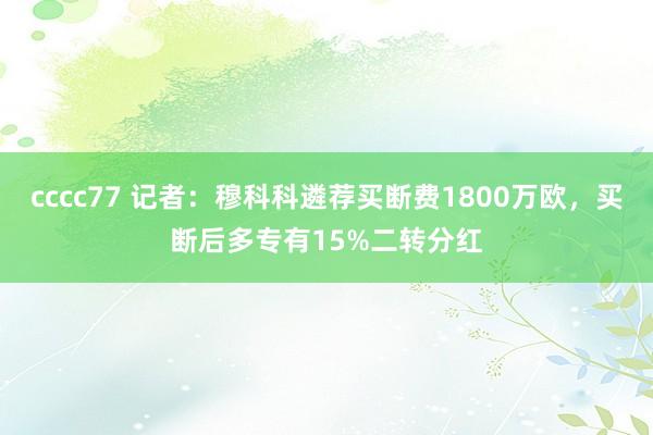 cccc77 记者：穆科科遴荐买断费1800万欧，买断后多专有15%二转分红