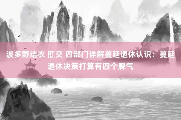 波多野结衣 肛交 四部门详解蔓延退休认识：蔓延退休决策打算有四个脾气