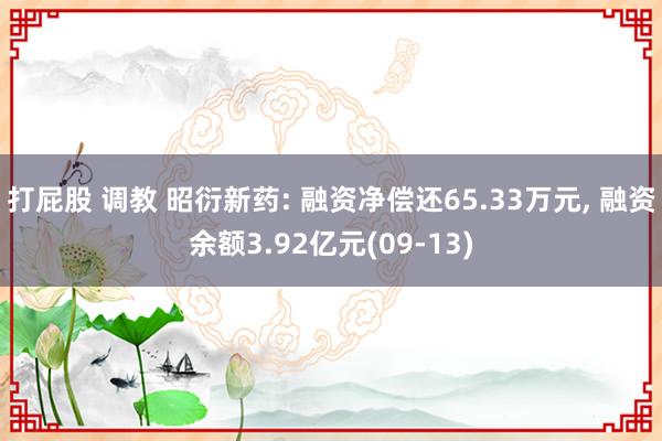 打屁股 调教 昭衍新药: 融资净偿还65.33万元， 融资余额3.92亿元(09-13)