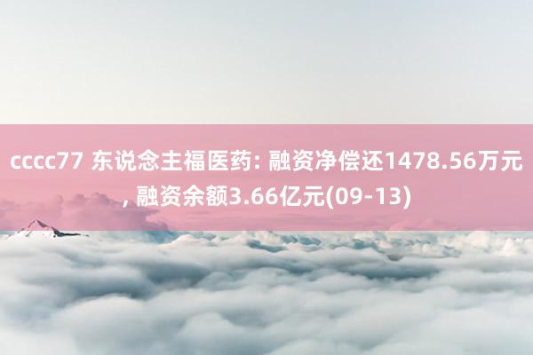 cccc77 东说念主福医药: 融资净偿还1478.56万元， 融资余额3.66亿元(09-13)