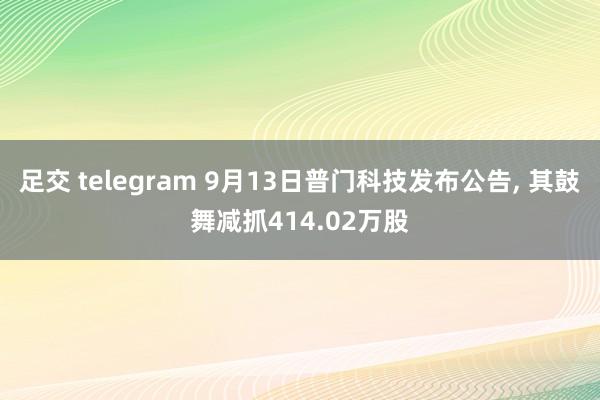 足交 telegram 9月13日普门科技发布公告， 其鼓舞减抓414.02万股