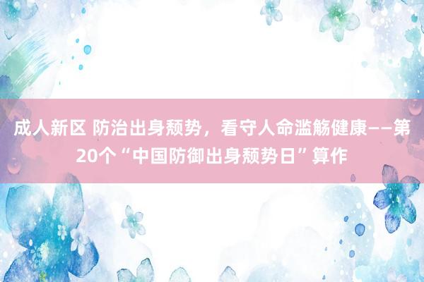 成人新区 防治出身颓势，看守人命滥觞健康——第20个“中国防御出身颓势日”算作