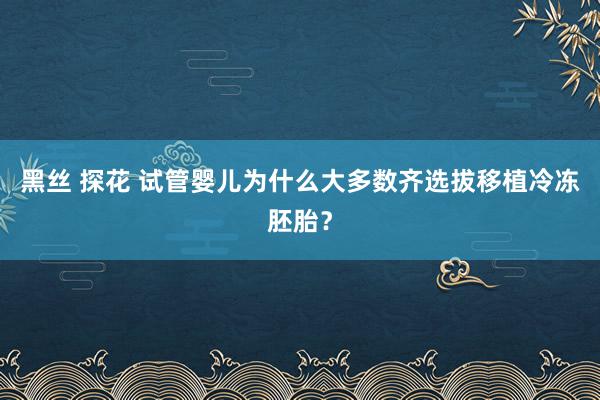 黑丝 探花 试管婴儿为什么大多数齐选拔移植冷冻胚胎？