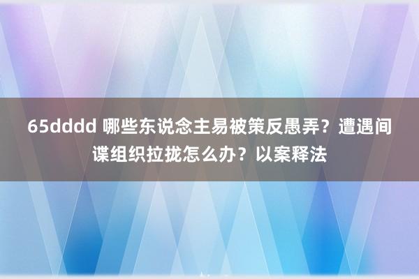 65dddd 哪些东说念主易被策反愚弄？遭遇间谍组织拉拢怎么办？以案释法