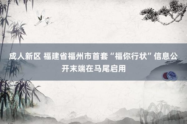 成人新区 福建省福州市首套“福你行状”信息公开末端在马尾启用