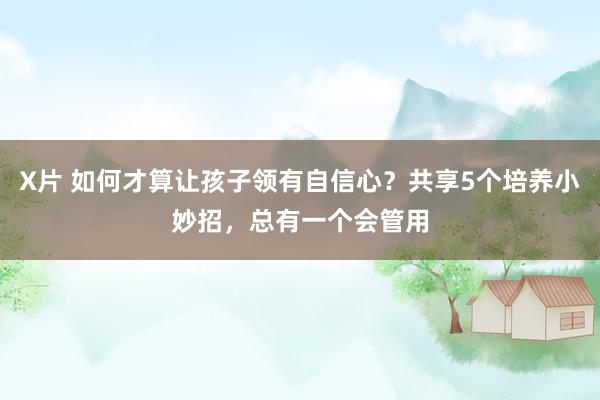 X片 如何才算让孩子领有自信心？共享5个培养小妙招，总有一个会管用