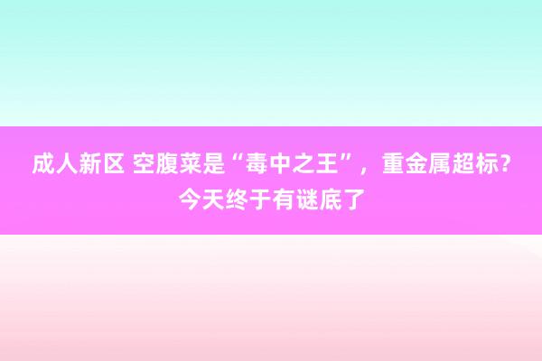 成人新区 空腹菜是“毒中之王”，重金属超标？今天终于有谜底了