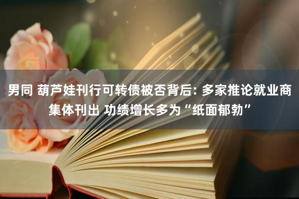 男同 葫芦娃刊行可转债被否背后: 多家推论就业商集体刊出 功绩增长多为“纸面郁勃”