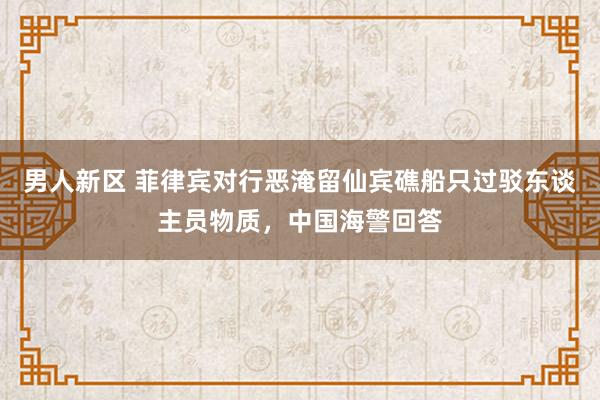 男人新区 菲律宾对行恶淹留仙宾礁船只过驳东谈主员物质，中国海警回答