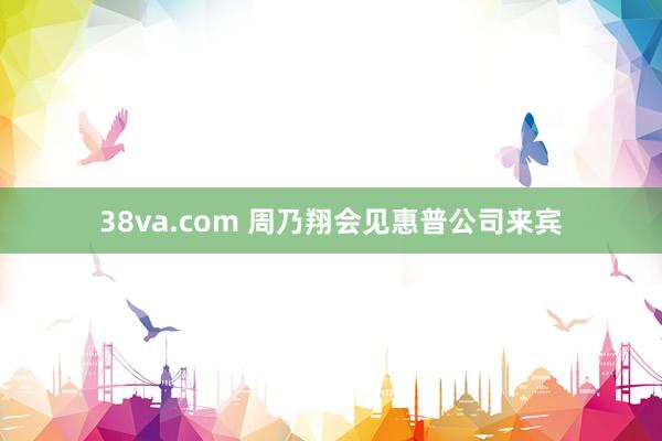 38va.com 周乃翔会见惠普公司来宾