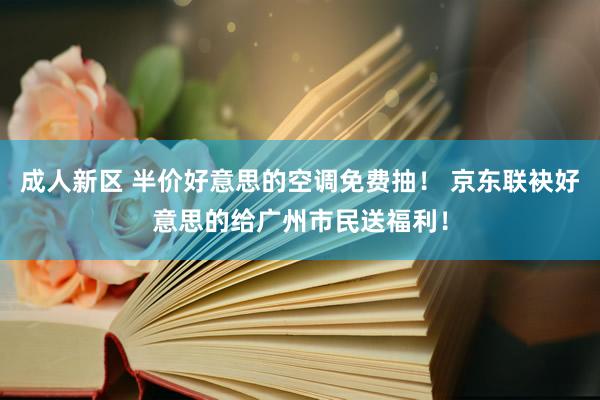 成人新区 半价好意思的空调免费抽！ 京东联袂好意思的给广州市民送福利！