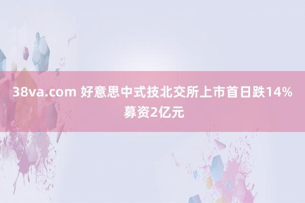 38va.com 好意思中式技北交所上市首日跌14% 募资2亿元