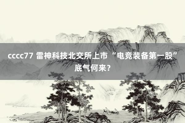 cccc77 雷神科技北交所上市 “电竞装备第一股”底气何来？