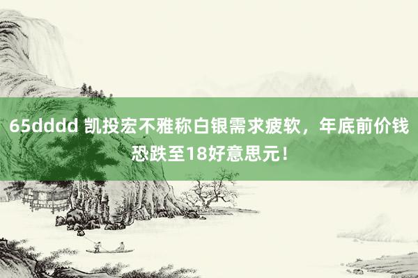 65dddd 凯投宏不雅称白银需求疲软，年底前价钱恐跌至18好意思元！