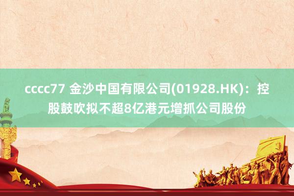 cccc77 金沙中国有限公司(01928.HK)：控股鼓吹拟不超8亿港元增抓公司股份