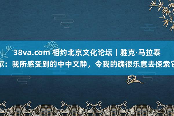 38va.com 相约北京文化论坛｜雅克·马拉泰尔：我所感受到的中中文静，令我的确很乐意去探索它