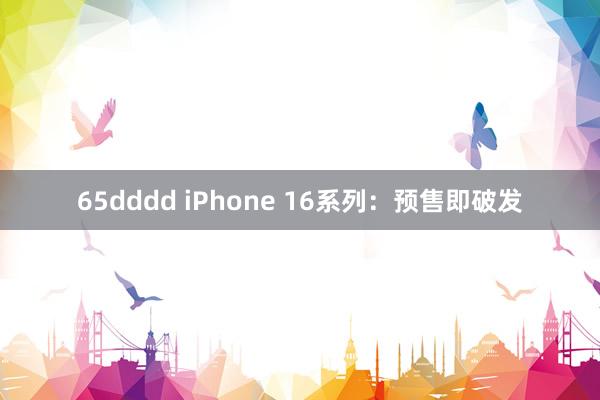 65dddd iPhone 16系列：预售即破发