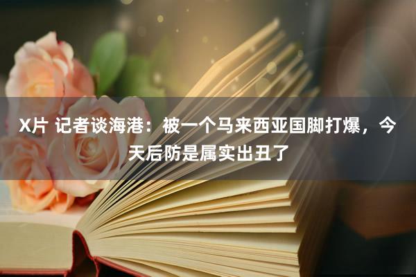 X片 记者谈海港：被一个马来西亚国脚打爆，今天后防是属实出丑了