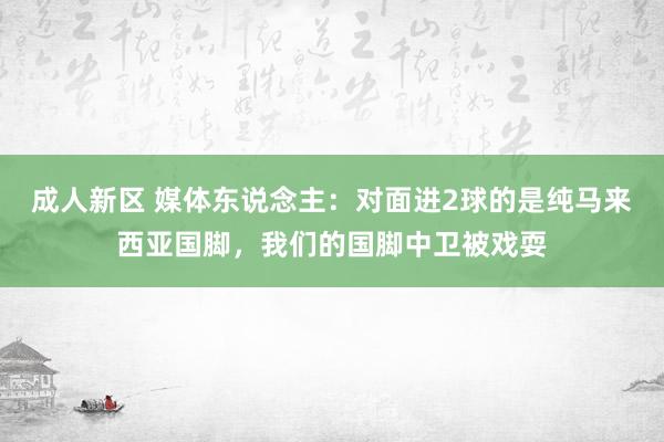 成人新区 媒体东说念主：对面进2球的是纯马来西亚国脚，我们的国脚中卫被戏耍