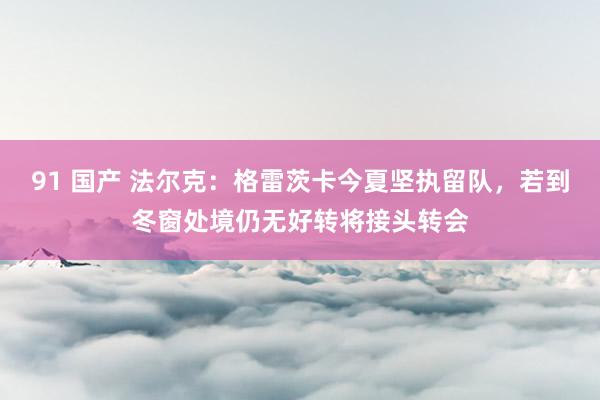 91 国产 法尔克：格雷茨卡今夏坚执留队，若到冬窗处境仍无好转将接头转会