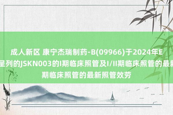 成人新区 康宁杰瑞制药-B(09966)于2024年ESMO大会呈列的JSKN003的I期临床照管及I/II期临床照管的最新照管效劳