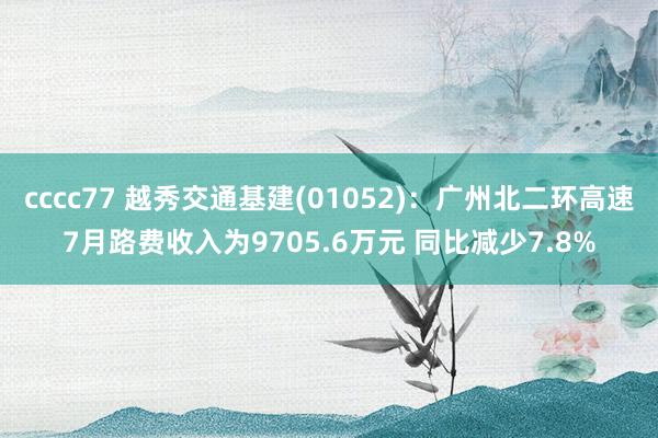 cccc77 越秀交通基建(01052)：广州北二环高速7月路费收入为9705.6万元 同比减少7.8%