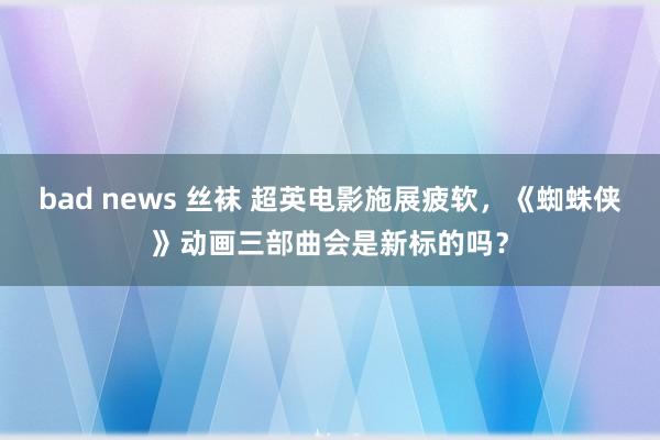 bad news 丝袜 超英电影施展疲软，《蜘蛛侠》动画三部曲会是新标的吗？