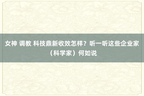 女神 调教 科技鼎新收效怎样？听一听这些企业家（科学家）何如说