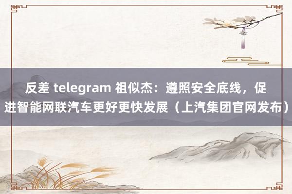 反差 telegram 祖似杰：遵照安全底线，促进智能网联汽车更好更快发展（上汽集团官网发布）