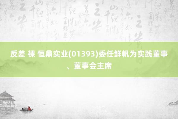 反差 裸 恒鼎实业(01393)委任鲜帆为实践董事、董事会主席